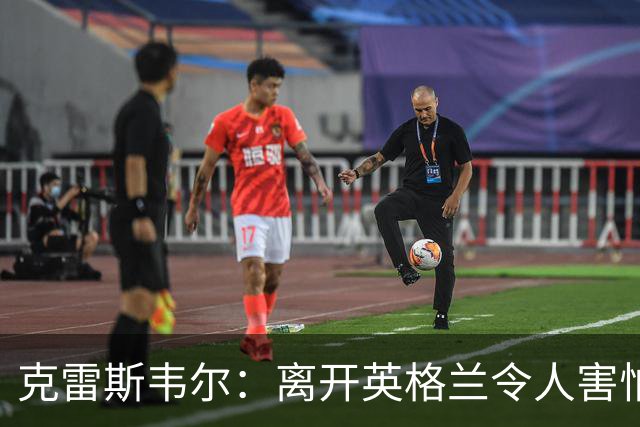 克雷斯韦尔：离开英格兰令人害怕；梦想代表英格兰队出战